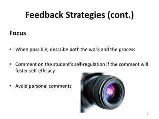 Feedback Strategies (cont.) 
Focus 
• When possible, describe both the work and the process 
• Comment on the student’s self-regulation if the comment will 
foster self-efficacy 
• Avoid personal comments 
57 
 