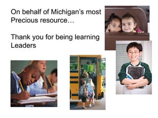78 
On behalf of Michigan’s most 
Precious resource… 
Thank you for being learning 
Leaders 
