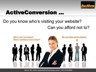 ActiveConversion … March 9th, 2010 | www.ActiveConversion.com | 1-877-872-2ROI Do you know who’s visiting your website? 					     Can you afford not to? 