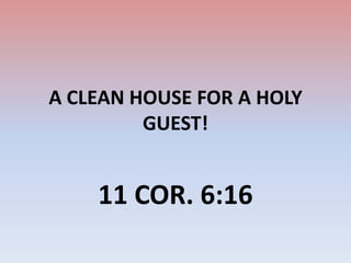 A CLEAN HOUSE FOR A HOLY GUEST! 11 COR. 6:16 