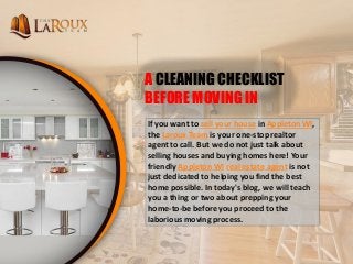A CLEANING CHECKLIST
BEFORE MOVING IN
If you want to sell your house in Appleton WI,
the Laroux Team is your one-stop realtor
agent to call. But we do not just talk about
selling houses and buying homes here! Your
friendly Appleton WI real estate agent is not
just dedicated to helping you find the best
home possible. In today's blog, we will teach
you a thing or two about prepping your
home-to-be before you proceed to the
laborious moving process.
 