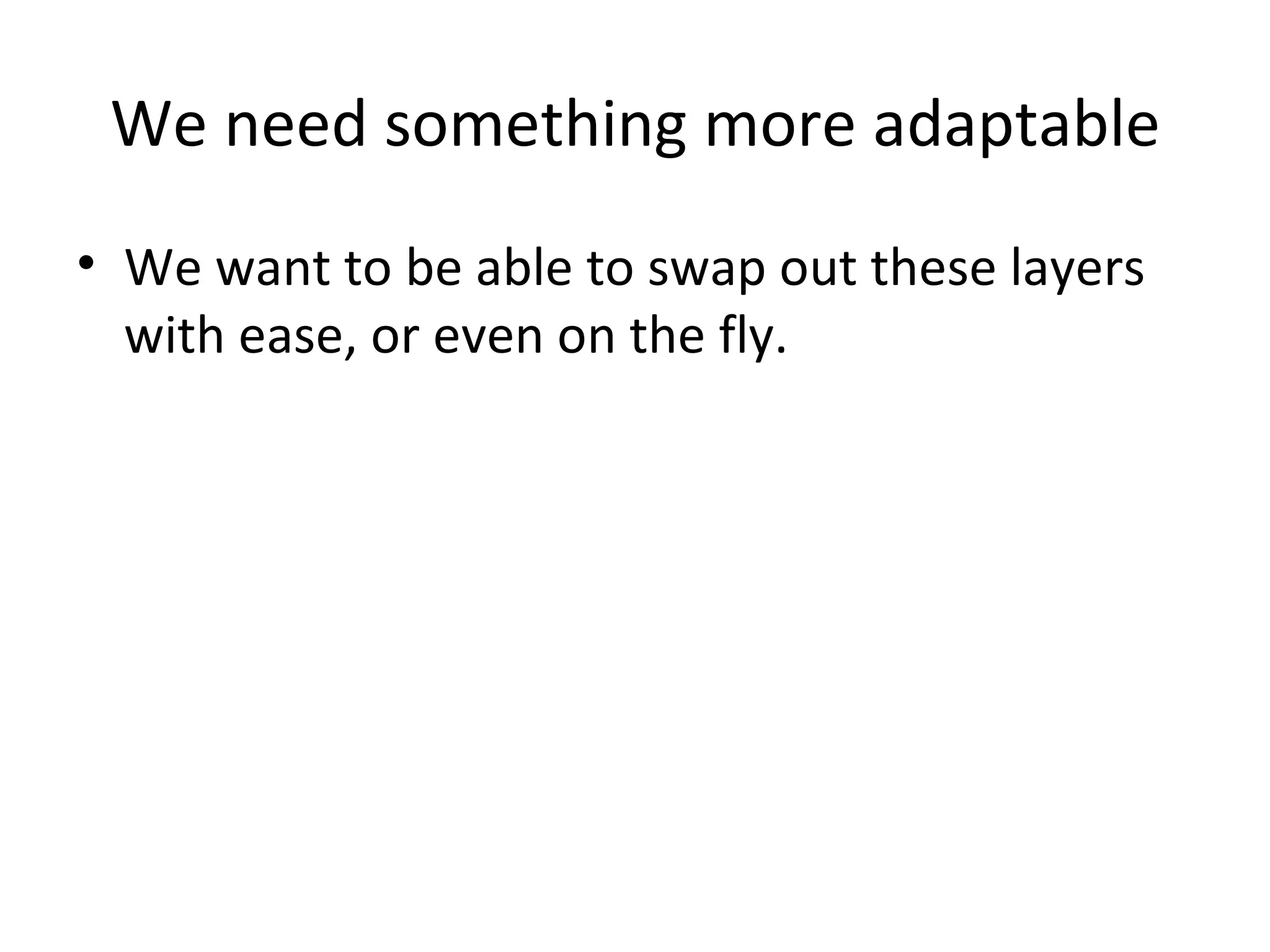 We need something more adaptable
• We want to be able to swap out these layers
  with ease, or even on the fly.
 