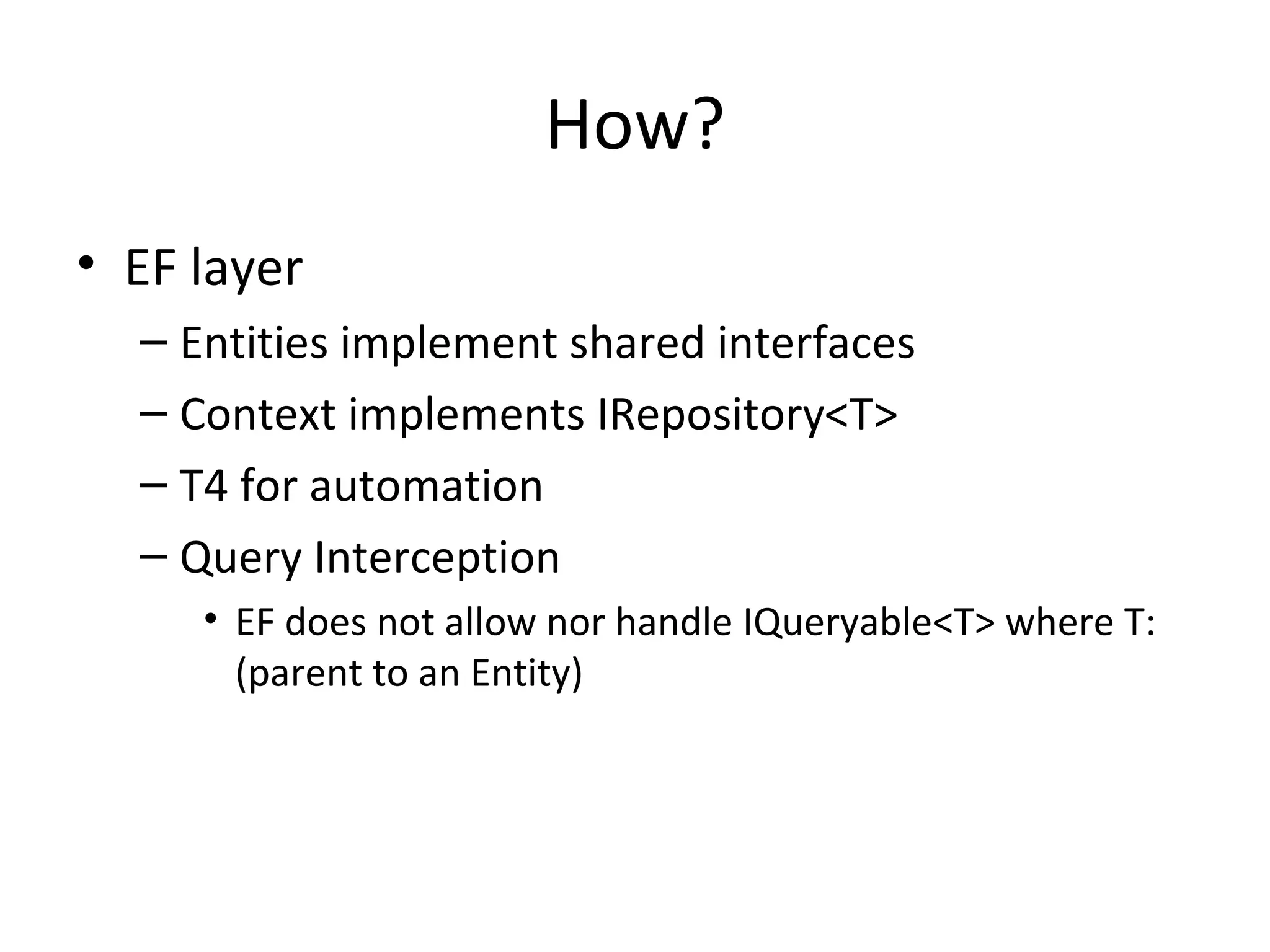 How?
• EF layer
  – Entities implement shared interfaces
  – Context implements IRepository<T>
  – T4 for automation
  – Query Interception
     • EF does not allow nor handle IQueryable<T> where T:
       (parent to an Entity)
 
