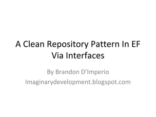 A Clean Repository Pattern In EF
         Via Interfaces
         By Brandon D’Imperio
  Imaginarydevelopment.blogspot.com
 