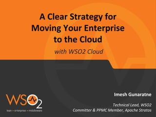 A Clear Strategy for
Moving Your Enterprise
to the Cloud
Imesh Gunaratne
Technical Lead, WSO2
Committer & PPMC Member, Apache Stratos
with WSO2 Cloud
 