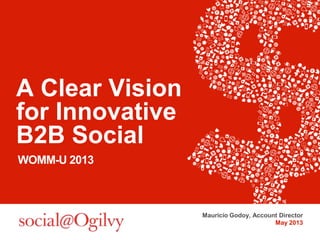 A Clear Vision
for Innovative
B2B Social
WOMM-U 2013
Mauricio Godoy, Account Director
May 2013
 