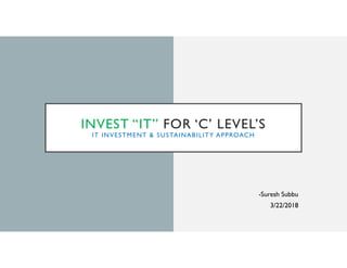 INVEST “IT” FOR ‘C’ LEVEL’S
IT INVESTMENT & SUSTAINABILITY APPROACH
-Suresh Subbu
3/22/2018
 