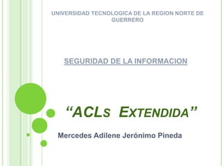 “ACLs  Extendida” Mercedes Adilene Jerónimo Pineda  UNIVERSIDAD TECNOLOGICA DE LA REGION NORTE DE GUERRERO SEGURIDAD DE LA INFORMACION 