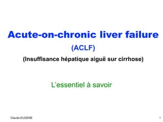 Acute-on-chronic liver failure
(ACLF)
(Insuffisance hépatique aiguë sur cirrhose)
L’essentiel à savoir
1Claude EUGENE
 