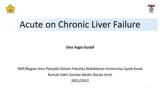 Acute on Chronic Liver Failure
Ulva Yogia Guslaf
1
SMF/Bagian Ilmu Penyakit Dalam Fakultas Kedokteran Universitas Syiah Kuala
Rumah Sakit Zainoel Abidin Banda Aceh
2021/2022
 