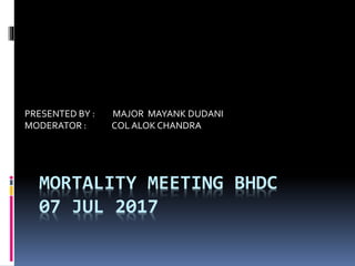 MORTALITY MEETING BHDC
07 JUL 2017
PRESENTED BY : MAJOR MAYANK DUDANI
MODERATOR : COL ALOK CHANDRA
 