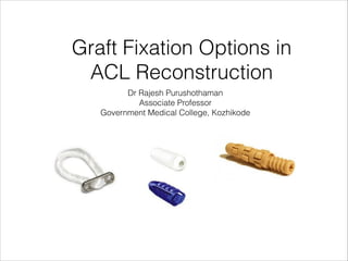 Dr Rajesh Purushothaman
Associate Professor
Government Medical College, Kozhikode
Graft Fixation Options in 
ACL Reconstruction
 