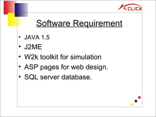 Software Requirement JAVA 1.5 J2ME W2k toolkit for simulation ASP pages for web design. SQL server database. 