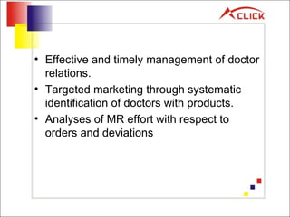 Effective and timely management of doctor relations. Targeted marketing through systematic identification of doctors with products. Analyses of MR effort with respect to orders and deviations 