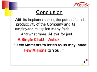 Conclusion With its implementation, the potential and  productivity of the Company and its employees multiplies many folds.  And what more, All this for just ….  A Single Click! – Aclick “  Few Moments to listen to us may  save Few Millions  to You  ..” 