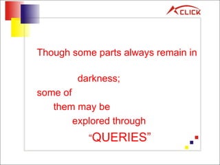 Though some parts always remain in  darkness;  some of   them may be   explored through    “ QUERIES” 