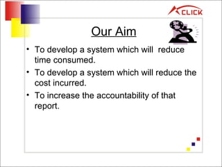 Our Aim To develop a system which will  reduce time consumed. To develop a system which will reduce the cost incurred. To increase the accountability of that report. 