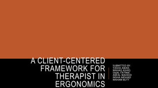 A CLIENT-CENTERED
FRAMEWORK FOR
THERAPIST IN
ERGONOMICS
SUBMITTED BY:
YASHA AWAIS
MAHAQ ASHIQ
SAJAL FATIMA
ANFAL WAHEED
INSHA ARSHAD
MAHAM BUTT
 