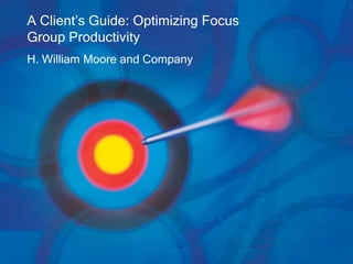 A Client’s Guide: Optimizing Focus
Group Productivity
H. William Moore and Company
 