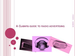 A CLIENTS GUIDE TO RADIO ADVERTISING 
11/5/2014 
1 
Aarifah Ali 
 