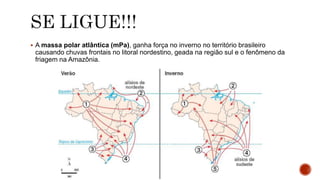  A massa polar atlântica (mPa), ganha força no inverno no território brasileiro
causando chuvas frontais no litoral nordestino, geada na região sul e o fenômeno da
friagem na Amazônia.
 