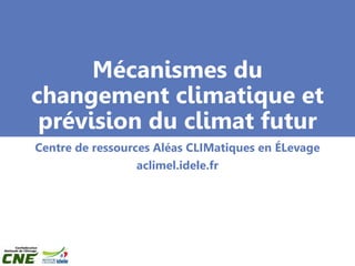 Mécanismes du
changement climatique et
prévision du climat futur
Centre de ressources Aléas CLIMatiques en ÉLevage
aclimel.idele.fr
 