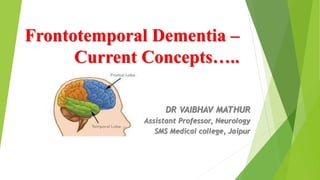 Frontotemporal Dementia –
Current Concepts…..
DR VAIBHAV MATHUR
Assistant Professor, Neurology
SMS Medical college, Jaipur
 