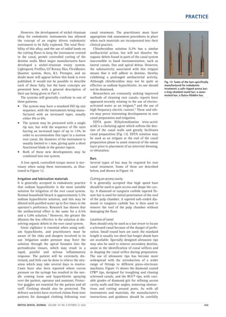 PRACTICE
BRITISH DENTAL JOURNAL VOLUME 197 NO. 8 OCTOBER 23 2004 459
However, the development of nickel-titanium
alloy for endodontic instruments has allowed
the concept of an engine driven endodontic
instrument to be fully explored. The total flexi-
bility of this alloy, and the use of radial lands on
the cutting flutes to keep the instrument centred
in the canal, permit controlled cutting of the
dentine walls. Most major manufacturers have
developed a nickel-titanium rotary system.
Lightspeed, Profiles, GT Rotary files, FlexMaster,
Quantec system, Hero, K3, Protaper, and no
doubt more will appear before this book is even
published. It would not be possible to describe
each of these fully, but the basic concepts are
presented here, with a general description of
their use being given in Part 7.
The systems will generally conform to one of
three patterns.
• The system may have a standard ISO tip size
sequence, with the instruments being manu-
factured with an increased taper, usually
either 4% or 6%.
• The system may be presented with a single
tip size, but with the sequence of file sizes
having an increased taper of up to 12%. In
order to accommodate this taper in a narrow
root canal, the diameter of the instrument is
usually limited to 1 mm, giving quite a short
functional blade in the greater tapers.
• Both of these new developments may be
combined into one system.
A low-speed, controlled-torque motor is nec-
essary when using these instruments, as illus-
trated in Figure 12.
Irrigation and lubrication materials
It is generally accepted in endodontic practice
that sodium hypochlorite is the most suitable
solution for irrigation of the root canal system.
Normal household bleach is approximately 5.5%
sodium hypochlorite solution, and this may be
diluted with purified water up to five times to the
operator’s preference. Research has shown that
the antibacterial effect is the same for a 0.5%
and a 5.0% solution.3 However, the greater the
dilution the less effective is the solution at dis-
solving organic debris in the root canal system.
Great vigilance is essential when using sodi-
um hypochlorite, and practitioners must be
aware of the risks and dangers involved in its
use. Irrigation under pressure may force the
solution through the apical foramen into the
periradicular tissues, which may result in a
rapid, painful and serious inflammatory
response. The patient will be extremely dis-
tressed, and little can be done to relieve the situ-
ation which may take several days to resolve.
Cases have also been reported where excess
pressure on the syringe has resulted in the nee-
dle coming loose and hypochlorite spraying
over the patient, operator and assistant. Protec-
tive goggles are essential for the patient and all
staff. Clothing should also be protected. The
defence societies have received claims from irate
patients for damaged clothing following root
canal treatment. The practitioner must have
appropriate risk assessment procedures in place
when such materials are incorporated into their
clinical practice.
Chlorhexidine solution 0.2% has a similar
antibacterial action, but will not dissolve the
organic debris found in parts of the canal system
inaccessible to hand instrumentation, such as
lateral canals, fins and apical deltas. However,
the substantivity associated with this irrigant
means that it will adhere to dentine, thereby
exhibiting a prolonged antibacterial activity.
Although chlorhexidine may not be quite as
effective as sodium hypochlorite, its use should
not be dismissed.
Researchers are constantly seeking improved
methods of cleaning root canals; reports have
appeared recently relating to the use of electro-
activated water as an irrigant,4 and the use of
high frequency electric current.5 These and oth-
ers may prove interesting developments in root
canal preparation and irrigation.
EDTA paste (Ethylenediamine tetra-acetic
acid) is a chelating agent which softens the den-
tine of the canal walls and greatly facilitates
canal preparation (Fig 13). EDTA solution may
be used as an irrigant at the end of the canal
preparation phase to assist removal of the smear
layer prior to placement of an intervisit dressing,
or obturation.
Burs
Several types of bur may be required for root
canal treatment. Some of these are described
below, and shown in Figure 14.
Cutting an access cavity
It is generally accepted that high speed burs
should be used to gain access and shape the cav-
ity. A diamond or tungsten carbide tapered fis-
sure bur is used for initial penetration of the roof
of the pulp chamber. A tapered safe-ended dia-
mond or tungsten carbide bur is then used to
remove the roof of the pulp chamber without
damaging the floor.
Location of canal
Burs should only be used as a last resort to locate
a sclerosed canal because of the danger of perfo-
ration. Small round burs are used; the standard
length is usually too short but longer shank burs
are available. Specially designed ultrasonic tips
may also be used to remove secondary dentine,
assist in the identification of canal orifices and
in shaping the canal orifice during preparation.
The use of ultrasonic tips has become more
widespread with the introduction of a wider
range of fittings to different piezo-electronic
machines. Figure 15 shows the diamond coated
CPR® tips, designed for troughing and chasing
sclerosed canals, and the BUC® tips, with vari-
able grades of diamond grit for refining access
cavity walls and line angles, removing obstruc-
tions and cutting around posts. As with all
instruments and materials, the manufacturer’s
instructions and guidance should be carefully
Fig. 14 Some of the burs specifically
manufactured for endodontic
treatment; a safe-tipped access bur;
a long-shanked round bur; a swan-
necked bur; a Gates-Glidden bur.
08p455-464.qxd 22/09/2004 10:27 Page 459
 