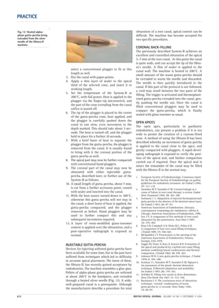 `
PRACTICE
672 BRITISH DENTAL JOURNAL VOLUME 197 NO. 11 DECEMBER 11 2004
select a conventional plugger to fit at this
length as well.
3. Dry the canal with paper points.
4. Apply a thin layer of sealer to the apical
third of the selected cone, and insert it to
working length.
5. Set the temperature of the System-B at
200°C, with full power. Heat is applied to the
plugger via the finger-tip microswitch, and
the part of the cone extruding from the canal
orifice is seared off.
6. The tip of the plugger is placed in the centre
of the gutta-percha cone, heat applied, and
the plugger is carefully pushed down the
canal in one slow, even movement to the
depth marked. This should take about 3 sec-
onds. The heat is turned off, and the plugger
held in place for a further 10 seconds.
7. With a brief burst of heat to separate the
plugger from the gutta-percha, the plugger is
removed from the canal. It is usually found
to bring with it the coronal portion of the
gutta-percha as well.
8. The apical part may now be further compacted
with conventional hand pluggers.
9. The coronal part of the canal may now be
obturated with either injectable gutta-
percha, described later, or further use of the
System-B as follows.
10. A small length of gutta-percha, about 7 mm,
is cut from a further accessory point, coated
with sealer and inserted into the canal.
11. With the heat source turned down to 100°C,
otherwise this gutta-percha will not stay in
the canal, a short burst of heat is applied, the
gutta-percha compacted, and the plugger
removed as before. Hand pluggers may be
used to further compact this and any
subsequent increments required.
12. A layer of resin-modified glass-ionomer
cement is applied over the obturation, and a
post-operative radiograph is exposed as
normal.
INJECTABLE GUTTA-PERCHA
Devices for injecting softened gutta-percha have
been available for some time, but in the past have
suffered from techniques which led to difficulty
in accurate apical placement. The latest of these,
the Obtura-II, has recently gained acceptance by
endodontists. The machine resembles a glue-gun.
Pellets of alpha-phase gutta-percha are softened
at about 200°C in the handpiece, and extruded
through a heated silver needle (Fig. 11). A wide,
well-prepared canal is a prerequisite. Although
the manufacturers describe a procedure for total
obturation of a root canal, apical control can be
difficult. The machine has become accepted for
two specific procedures.
CORONAL BACK-FILLING
The previously described System-B achieves an
excellent and controlled obturation of the apical
5–7 mm of the root canal. At this point the canal
is quite wide, and can accept the tip of the Obtu-
ra’s needle. A film of sealer is applied to the
canal wall. The machine is heated to 200°C. A
small amount of the warm gutta-percha should
be extruded to warm the needle and discarded.
The needle is then quickly introduced to the
canal. If this part of the protocol is not followed,
a void may result between the two parts of the
filling. The trigger is activated and thermoplasti-
cised gutta-percha extruded into the canal, gen-
tly pushing the needle out. Once the canal is
filled conventional pluggers may be used to
compact the gutta-percha, which is finally
sealed with glass ionomer as usual.
OPEN APICES
The open apex, particularly in paediatric
endodontics, can present a problem if it is too
wide to permit the creation of a custom-fitted
cone. A method of using the Obtura-II has been
described whereby an increment of gutta-percha
is applied to the canal close to the apex, and
gently compacted with pluggers. A rapid-devel-
oping radiograph is exposed to verify the posi-
tion of the apical seal, and further compaction
carried out if required. Once the apical seal is
intact the remainder of the canal may be filled
with the Obtura-II in the normal way.
1. European Society of Endodontology. Consensus report
for the European Society of Endodontology on quality
guidelines for endodontic treatment. Int Endod J 1994;
27: 115–124.
2. Saunders W P, Saunders E M. Coronal leakage as a
cause of failure in root canal therapy: a review. Endod
Dent Traumatol 1994; 10: 105–108.
3. Gutmann J L. Adaptation of injected thermoplasticised
gutta percha in the absence of the dentinal smear layer.
Int Endod J 1993; 26: 87–92.
4. American Association of Endodontists. Glossary,
contemporary terminology for endodontics, edition 6.
Chicago: American Association of Endodontists, 1998.
5 Gee J Y. A comparison of five methods of root canal
obturation by dye penetration. Aust Dent J 1987;
32: 279–284.
6. Haas S B, Campbell A D, Hicks M L, Pelleu G B.
A comparison of four root canal filling techniques.
J Endod 1989; 15: 596–601.
7. McSpadden J T. Presentation to the meeting of the
American Association of Endodontists, Atlanta,
Georgia, USA 1979.
8. Tagger M, Tanse A, Katz A, Korzen B H. Evaluation of
the apical seal produced by a hybrid root canal filling
method, combining lateral condensation and thermal
compaction. J Endod 1984; 10: 299–303.
9. Johnson W B. A new gutta-percha technique. J Endod
1978; 4: 184–188.
10. Gutman J L, Saunders W P, Saunders E M, Nguyen L.
An assessment of the plastic thermal obturation
technique. II Material adaptation and sealability.
Int Endod J 1993; 26: 179–183.
11. Schilder H. Filling root canals in three dimensions.
Dent Clin North Am 1967; 11: 723–744.
12. Buchanan L S. The continuous wave of obturation
technique: ‘centred’ condensation of warm
gutta percha in 12 seconds. Dent Today 1996;
15: 60–87.
Fig. 12 Heated alpha-
phase gutta-percha being
extruded from the silver
needle of the Obtura II
machine.
11p667-672.qxd 09/11/2004 14:10 Page 672
 