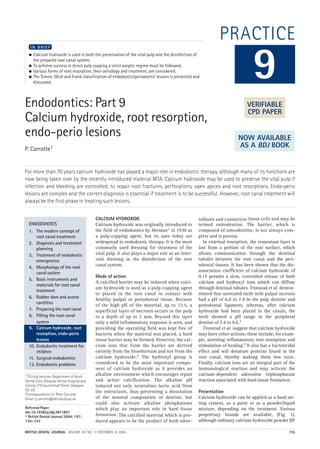 BRITISH DENTAL JOURNAL VOLUME 197 NO. 12 DECEMBER 25 2004 735
PRACTICE
Endodontics: Part 9
Calcium hydroxide, root resorption,
endo-perio lesions
P. Carrotte1
For more than 70 years calcium hydroxide has played a major role in endodontic therapy, although many of its functions are
now being taken over by the recently introduced material MTA. Calcium hydroxide may be used to preserve the vital pulp if
infection and bleeding are controlled; to repair root fractures, perforations, open apices and root resorptions. Endo-perio
lesions are complex and the correct diagnosis is essential if treatment is to be successful. However, root canal treatment will
always be the first phase in treating such lesions.
● Calcium hydroxide is used in both the preservation of the vital pulp and the disinfection of
the prepared root canal system.
● To achieve success in direct pulp capping a strict aseptic regime must be followed.
● Various forms of root resorption, their aetiology and treatment, are considered.
● The Simon, Glick and Frank classification of endodontic/periodontic lesions is presented and
discussed.
I N B R I E F
CALCIUM HYDROXIDE
Calcium hydroxide was originally introduced to
the field of endodontics by Herman1 in 1930 as
a pulp-capping agent, but its uses today are
widespread in endodontic therapy. It is the most
commonly used dressing for treatment of the
vital pulp. It also plays a major role as an inter-
visit dressing in the disinfection of the root
canal system.
Mode of action
A calcified barrier may be induced when calci-
um hydroxide is used as a pulp-capping agent
or placed in the root canal in contact with
healthy pulpal or periodontal tissue. Because
of the high pH of the material, up to 12.5, a
superficial layer of necrosis occurs in the pulp
to a depth of up to 2 mm. Beyond this layer
only a mild inflammatory response is seen, and
providing the operating field was kept free of
bacteria when the material was placed, a hard
tissue barrier may be formed. However, the cal-
cium ions that form the barrier are derived
entirely from the bloodstream and not from the
calcium hydroxide.2 The hydroxyl group is
considered to be the most important compo-
nent of calcium hydroxide as it provides an
alkaline environment which encourages repair
and active calcification. The alkaline pH
induced not only neutralises lactic acid from
the osteoclasts, thus preventing a dissolution
of the mineral components of dentine, but
could also activate alkaline phosphatases
which play an important role in hard tissue
formation. The calcified material which is pro-
duced appears to be the product of both odon-
toblasts and connective tissue cells and may be
termed osteodentine. The barrier, which is
composed of osteodentine, is not always com-
plete and is porous.
In external resorption, the cementum layer is
lost from a portion of the root surface, which
allows communication through the dentinal
tubules between the root canal and the peri-
odontal tissues. It has been shown that the dis-
association coefficient of calcium hydroxide of
0.17 permits a slow, controlled release of both
calcium and hydroxyl ions which can diffuse
through dentinal tubules. Tronstad et al. demon-
strated that untreated teeth with pulpal necrosis
had a pH of 6.0 to 7.4 in the pulp dentine and
periodontal ligament, whereas, after calcium
hydroxide had been placed in the canals, the
teeth showed a pH range in the peripheral
dentine of 7.4 to 9.6.3
Tronstad et al. suggest that calcium hydroxide
may have other actions; these include, for exam-
ple, arresting inflammatory root resorption and
stimulation of healing.3 It also has a bactericidal
effect and will denature proteins found in the
root canal, thereby making them less toxic.
Finally, calcium ions are an integral part of the
immunological reaction and may activate the
calcium-dependent adenosine triphosphatase
reaction associated with hard tissue formation.
Presentation
Calcium hydroxide can be applied as a hard set-
ting cement, as a paste or as a powder/liquid
mixture, depending on the treatment. Various
proprietary brands are available, (Fig. 1),
although ordinary calcium hydroxide powder BP
9
ENDODONTICS
1. The modern concept of
root canal treatment
2. Diagnosis and treatment
planning
3. Treatment of endodontic
emergencies
4. Morphology of the root
canal system
5. Basic instruments and
materials for root canal
treatment
6. Rubber dam and access
cavitities
7. Preparing the root canal
8. Filling the root canal
system
9. Calcium hydroxide, root
resorption, endo-perio
lesions
10. Endodontic treatment for
children
11. Surgical endodontics
12. Endodontic problems
1*Clinical Lecturer, Department of Adult
Dental Care, Glasgow Dental Hospital and
School, 378 Sauchiehall Street, Glasgow
G2 3JZ
*Correspondence to: Peter Carrotte
Email: p.carrotte@dental.gla.ac.uk
Refereed Paper
doi:10.1038/sj.bdj.4811897
© British Dental Journal 2004; 197:
735–743
VERIFIABLE
CPD PAPER
NOW AVAILABLE
AS A BDJ BOOK
12p735-743.qxd 19/11/2004 11:40 Page 735
 