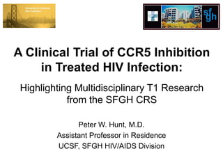 A Clinical Trial of CCR5 Inhibition
     in Treated HIV Infection:
 Highlighting Multidisciplinary T1 Research
            from the SFGH CRS

               Peter W. Hunt, M.D.
         Assistant Professor in Residence
         UCSF, SFGH HIV/AIDS Division
 