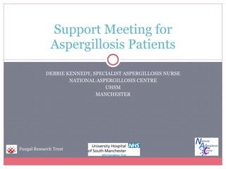 DEBBIE KENNEDY, SPECIALIST ASPERGILLOSIS NURSE NATIONAL ASPERGILLOSIS CENTRE UHSM MANCHESTER Support Meeting for Aspergillosis Patients Fungal Research Trust 