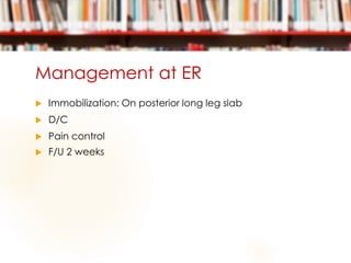 Management at ER
 Immobilization: On posterior long leg slab
 D/C
 Pain control
 F/U 2 weeks
 