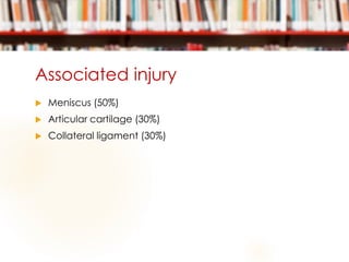 Associated injury
 Meniscus (50%)
 Articular cartilage (30%)
 Collateral ligament (30%)
 