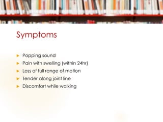 Symptoms
 Popping sound
 Pain with swelling (within 24hr)
 Loss of full range of motion
 Tender along joint line
 Discomfort while walking
 
