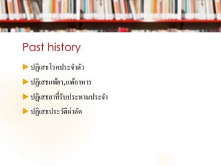 Past history
 ปฏิเสธโรคประจาตัว
 ปฏิเสธแพ้ยา,แพ้อาหาร
 ปฏิเสธยาที่รับประทานประจา
 ปฏิเสธประวัติผ่าตัด
 