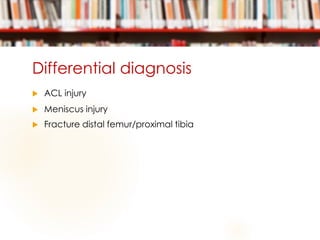 Differential diagnosis
 ACL injury
 Meniscus injury
 Fracture distal femur/proximal tibia
 