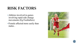 Athletes involved in games
involving rapid side change
movements (Eg Footballers)
Female affected more easily than
males .
 