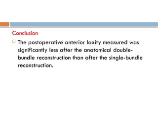 Conclusion
 The postoperative anterior laxity measured was
significantly less after the anatomical double-
bundle reconstruction than after the single-bundle
reconstruction.
 