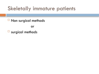 Skeletally immature patients
 Non surgical methods
or
 surgical methods
 