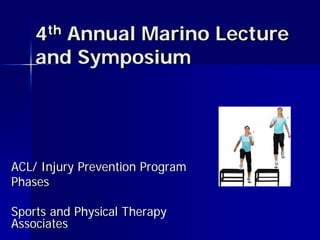 4th Annual Marino Lecture
and Symposium
ACL/ Injury Prevention Program
Phases
Sports and Physical Therapy
Associates
 