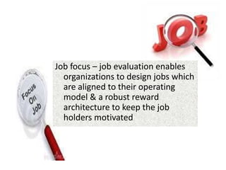 Job focus – job evaluation enables
organizations to design jobs which
are aligned to their operating
model & a robust reward
architecture to keep the job
holders motivated
 