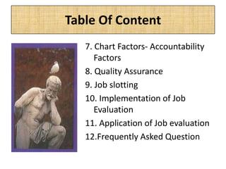 Table Of Content
7. Chart Factors- Accountability
Factors
8. Quality Assurance
9. Job slotting
10. Implementation of Job
Evaluation
11. Application of Job evaluation
12.Frequently Asked Question
 