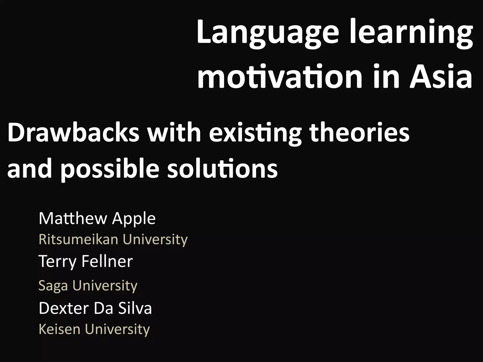 Language	learning	
mo-va-on	in	Asia
Ma#hew	Apple	
Ritsumeikan	University	
Terry	Fellner	
Saga	University		
Dexter	Da	Silva	
Keisen	University
Drawbacks	with	exis-ng	theories	
and	possible	solu-ons
 