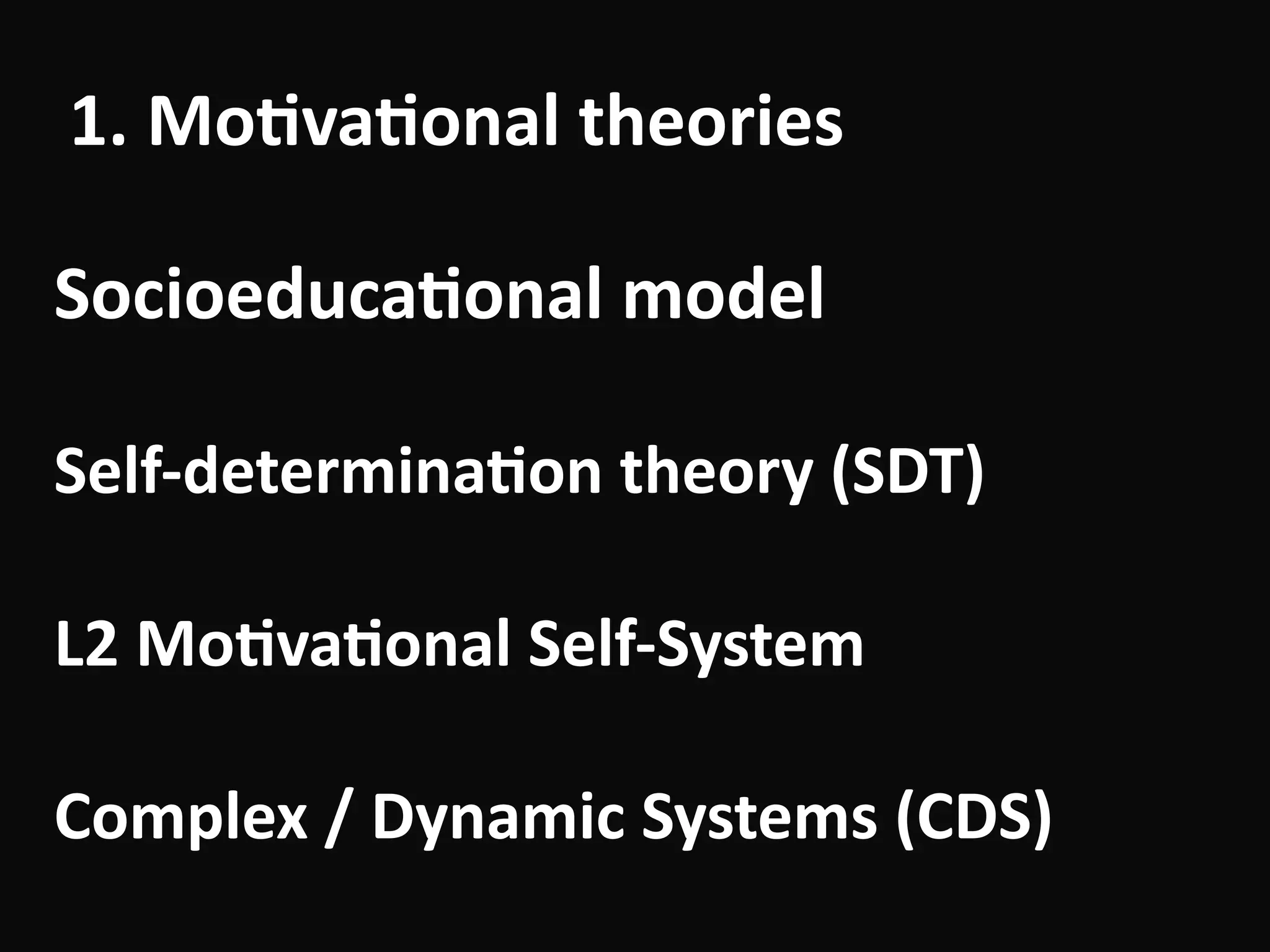 1.	Mo-va-onal	theories
Socioeduca-onal	model	
!
Self-determina-on	theory	(SDT)	
!
L2	Mo-va-onal	Self-System	
!
Complex	/	Dynamic	Systems	(CDS)
 