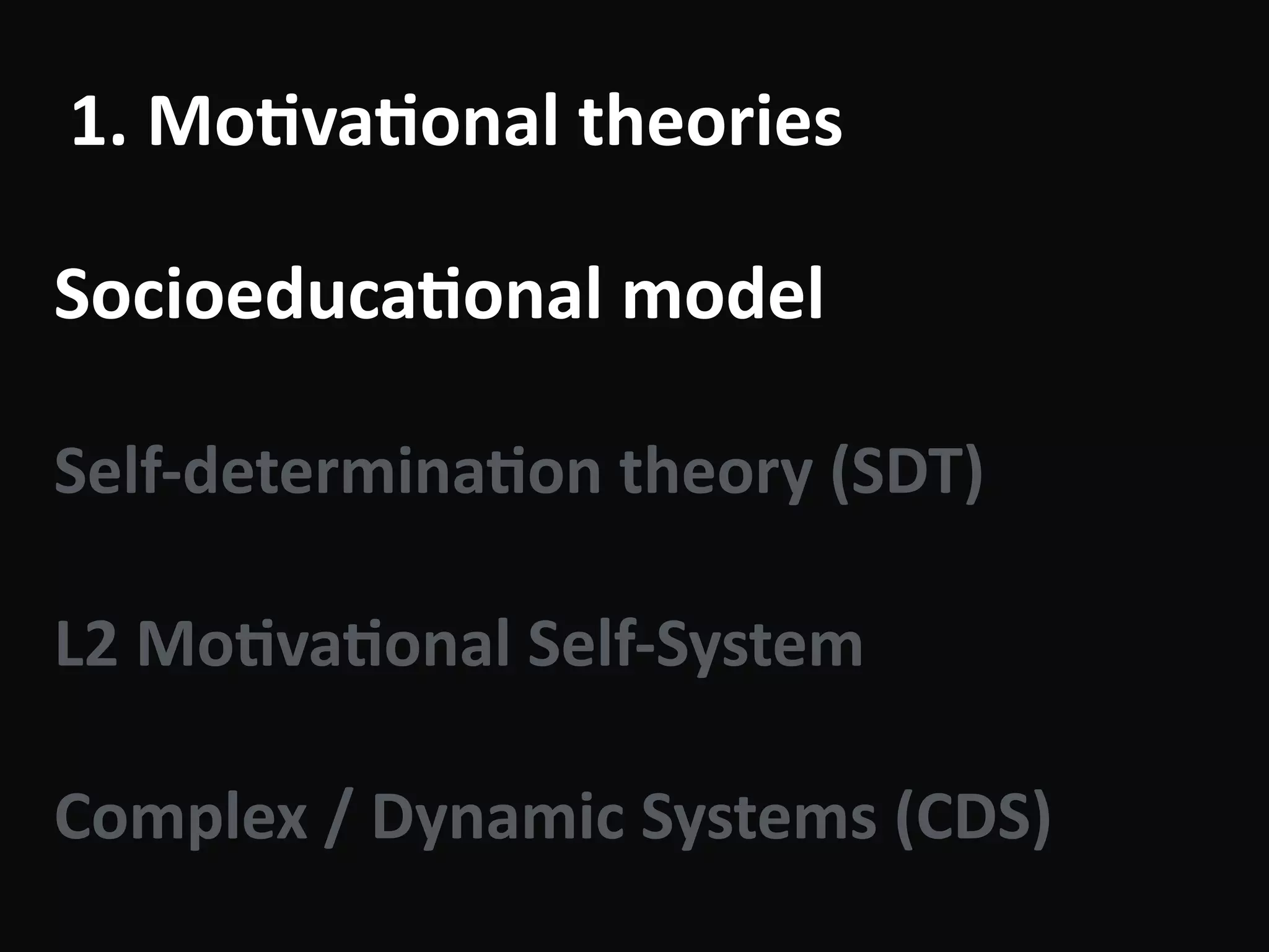 1.	Mo-va-onal	theories
Socioeduca-onal	model	
!
Self-determina-on	theory	(SDT)	
!
L2	Mo-va-onal	Self-System	
!
Complex	/	Dynamic	Systems	(CDS)
 
