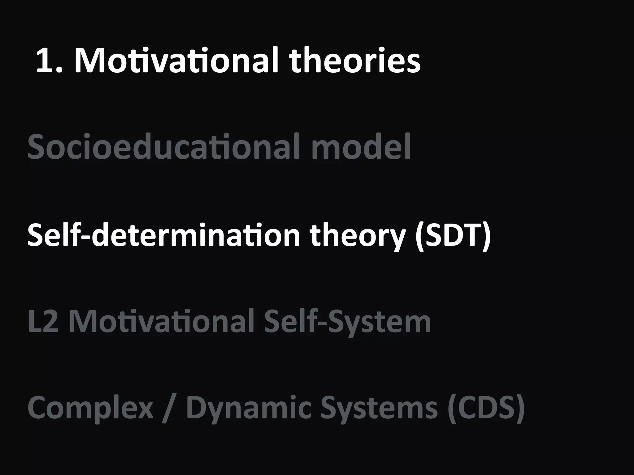1.	Mo-va-onal	theories
Socioeduca-onal	model	
!
Self-determina-on	theory	(SDT)	
!
L2	Mo-va-onal	Self-System	
!
Complex	/	Dynamic	Systems	(CDS)
 