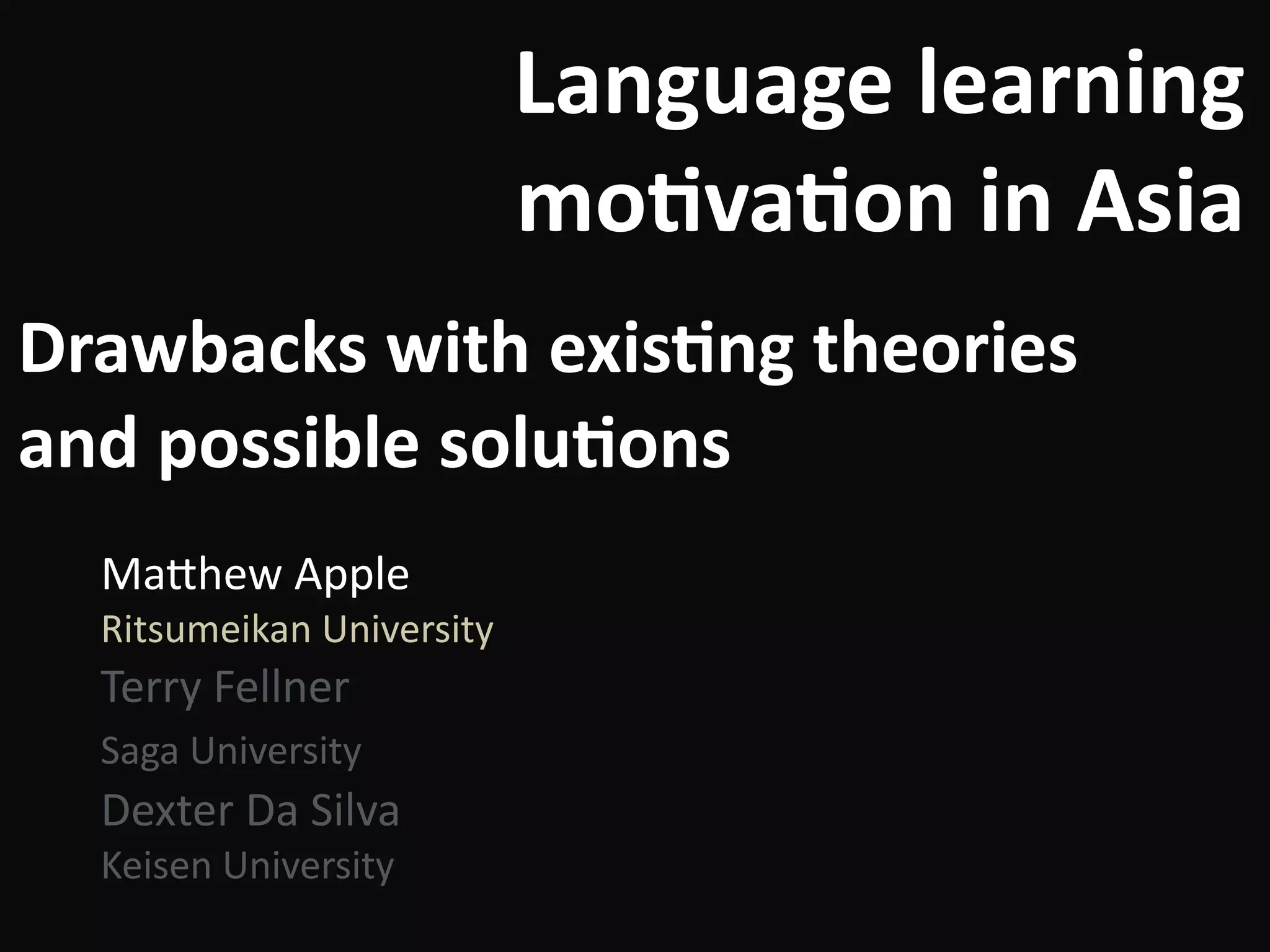 Language	learning	
mo-va-on	in	Asia
Ma#hew	Apple	
Ritsumeikan	University	
Terry	Fellner	
Saga	University		
Dexter	Da	Silva	
Keisen	University
Drawbacks	with	exis-ng	theories	
and	possible	solu-ons
 
