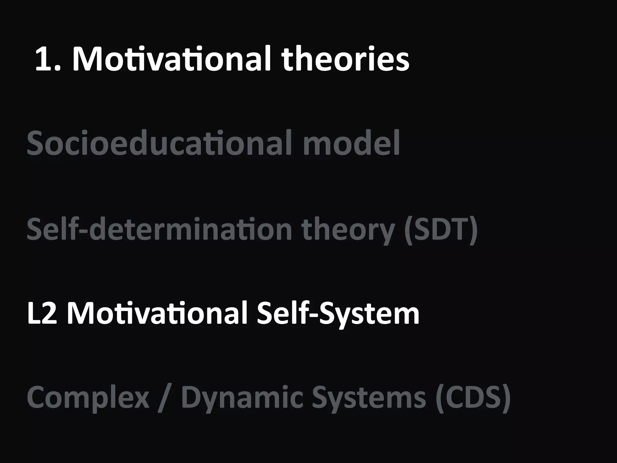 1.	Mo-va-onal	theories
Socioeduca-onal	model	
!
Self-determina-on	theory	(SDT)	
!
L2	Mo-va-onal	Self-System	
!
Complex	/	Dynamic	Systems	(CDS)
 