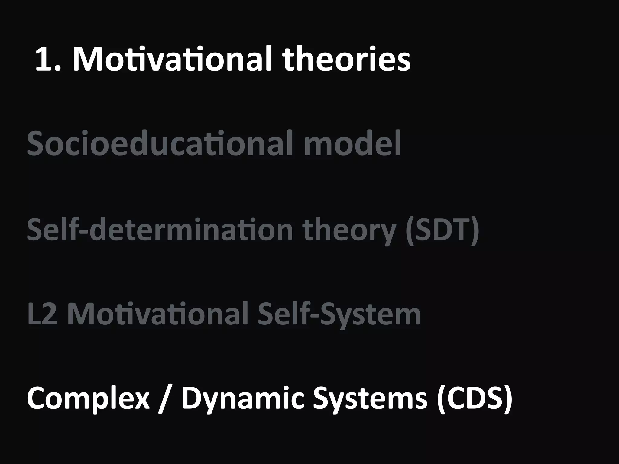 1.	Mo-va-onal	theories
Socioeduca-onal	model	
!
Self-determina-on	theory	(SDT)	
!
L2	Mo-va-onal	Self-System	
!
Complex	/	Dynamic	Systems	(CDS)
 